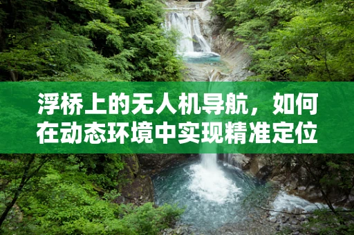 浮桥上的无人机导航，如何在动态环境中实现精准定位？