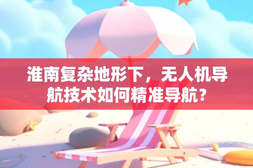 淮南复杂地形下，无人机导航技术如何精准导航？