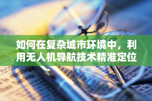 如何在复杂城市环境中，利用无人机导航技术精准定位公交站台？