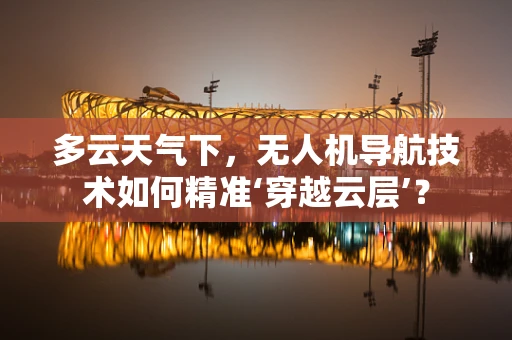 多云天气下，无人机导航技术如何精准‘穿越云层’？