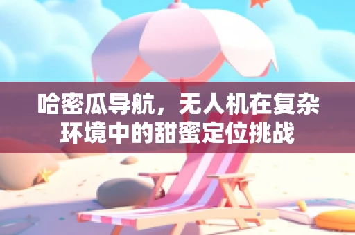 哈密瓜导航，无人机在复杂环境中的甜蜜定位挑战