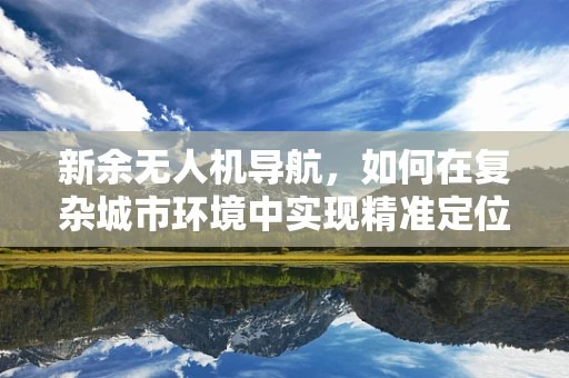 新余无人机导航，如何在复杂城市环境中实现精准定位？