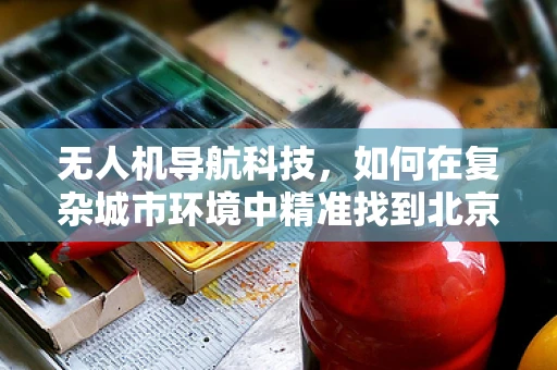 无人机导航科技，如何在复杂城市环境中精准找到北京炸酱面的香气？