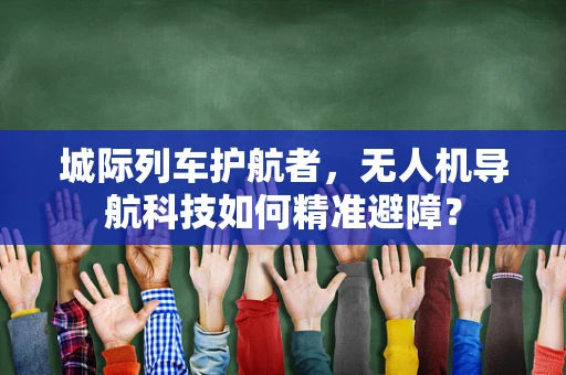 城际列车护航者，无人机导航科技如何精准避障？