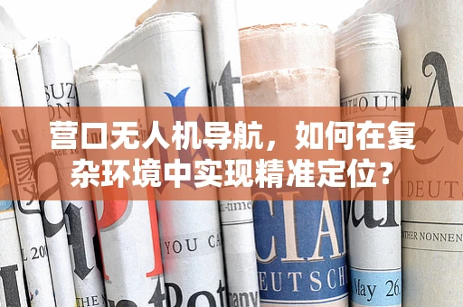 营口无人机导航，如何在复杂环境中实现精准定位？