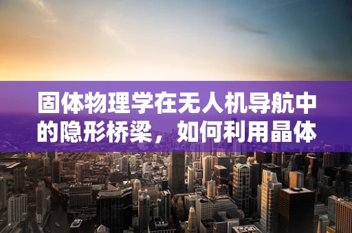 固体物理学在无人机导航中的隐形桥梁，如何利用晶体结构优化信号传输？