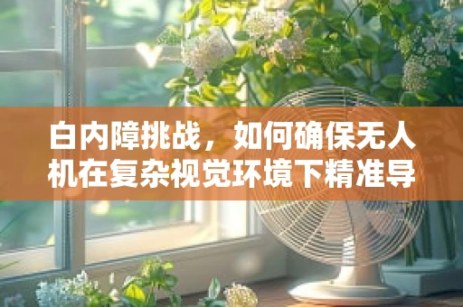 白内障挑战，如何确保无人机在复杂视觉环境下精准导航？