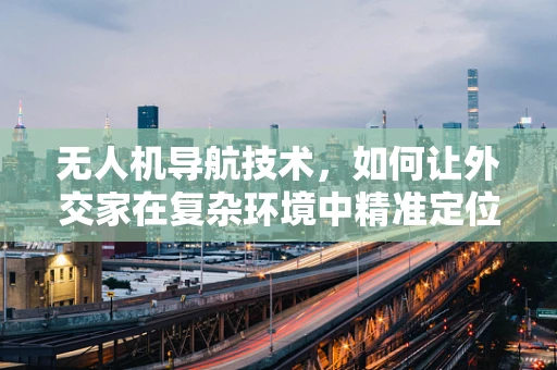 无人机导航技术，如何让外交家在复杂环境中精准定位？