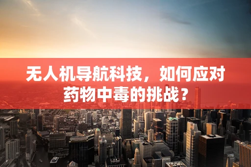 无人机导航科技，如何应对药物中毒的挑战？
