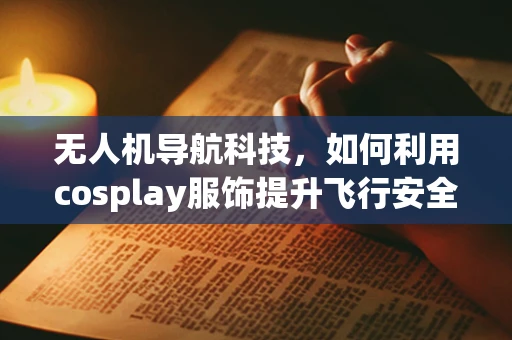 无人机导航科技，如何利用cosplay服饰提升飞行安全与体验？