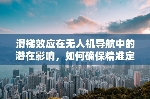 滑梯效应在无人机导航中的潜在影响，如何确保精准定位？