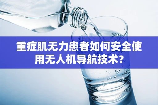 重症肌无力患者如何安全使用无人机导航技术？