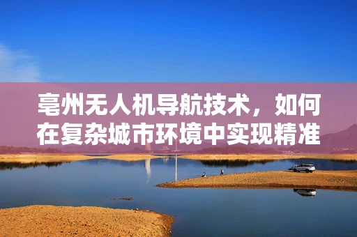 亳州无人机导航技术，如何在复杂城市环境中实现精准定位？
