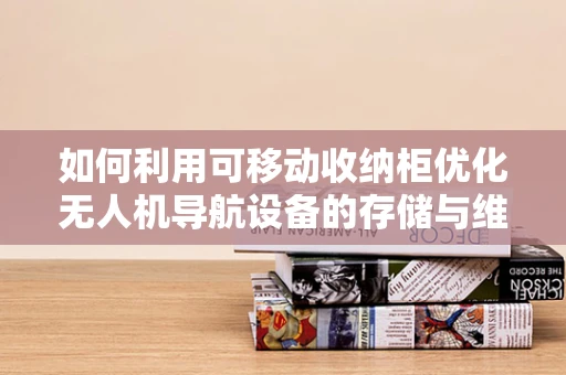如何利用可移动收纳柜优化无人机导航设备的存储与维护？