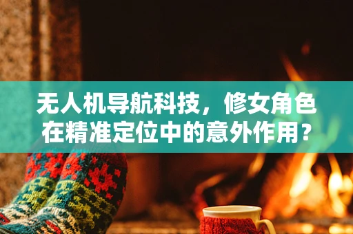 无人机导航科技，修女角色在精准定位中的意外作用？