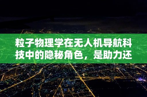 粒子物理学在无人机导航科技中的隐秘角色，是助力还是迷雾？