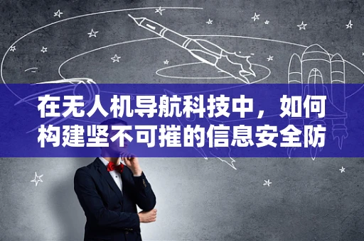 在无人机导航科技中，如何构建坚不可摧的信息安全防线？