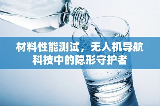 材料性能测试，无人机导航科技中的隐形守护者