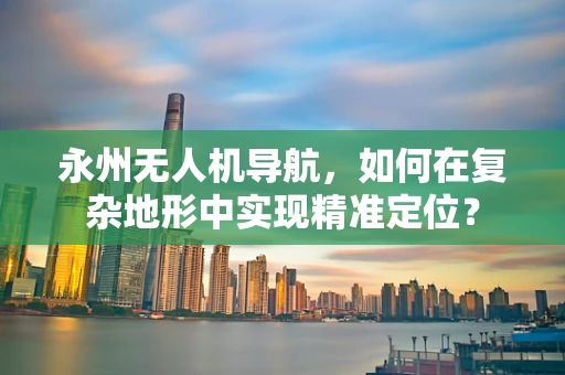 永州无人机导航，如何在复杂地形中实现精准定位？