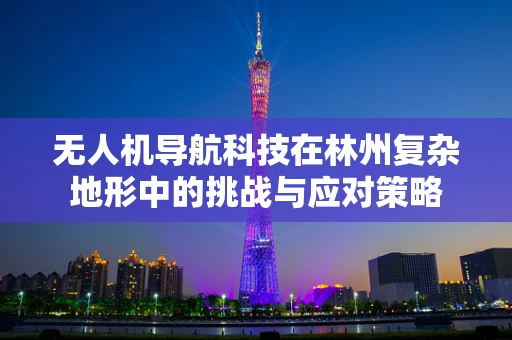 无人机导航科技在林州复杂地形中的挑战与应对策略