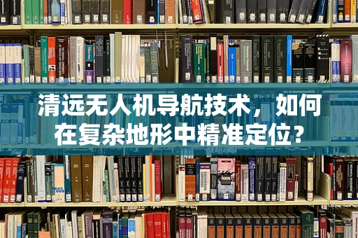 清远无人机导航技术，如何在复杂地形中精准定位？