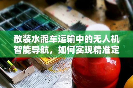 散装水泥车运输中的无人机智能导航，如何实现精准定位与避障？