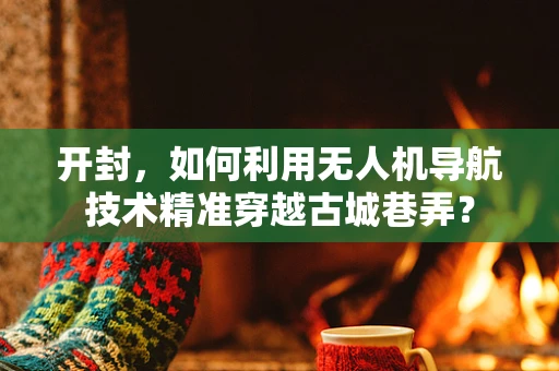 开封，如何利用无人机导航技术精准穿越古城巷弄？