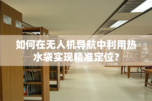 如何在无人机导航中利用热水袋实现精准定位？