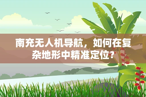 南充无人机导航，如何在复杂地形中精准定位？