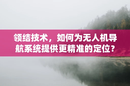 领结技术，如何为无人机导航系统提供更精准的定位？