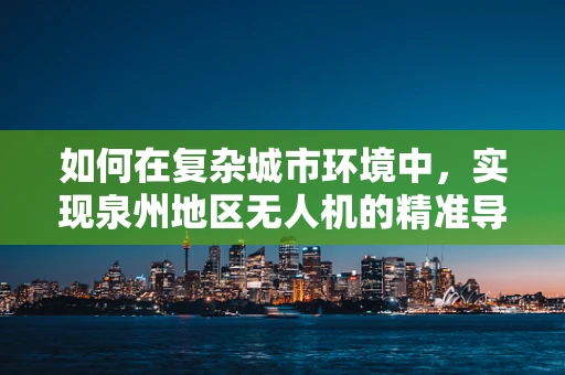 如何在复杂城市环境中，实现泉州地区无人机的精准导航？