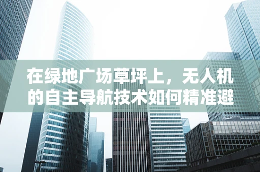 在绿地广场草坪上，无人机的自主导航技术如何精准避障？