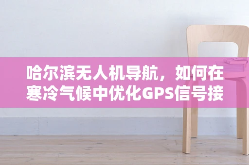 哈尔滨无人机导航，如何在寒冷气候中优化GPS信号接收？