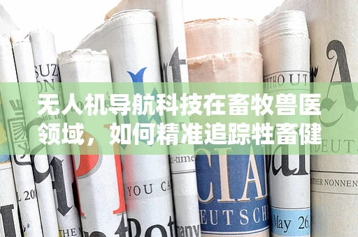 无人机导航科技在畜牧兽医领域，如何精准追踪牲畜健康状况？