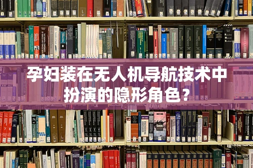 孕妇装在无人机导航技术中扮演的隐形角色？