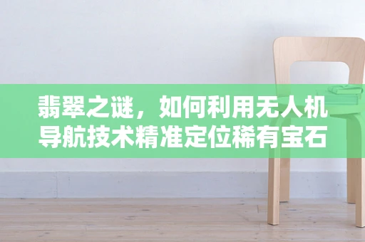 翡翠之谜，如何利用无人机导航技术精准定位稀有宝石矿区？