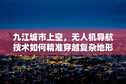 九江城市上空，无人机导航技术如何精准穿越复杂地形？