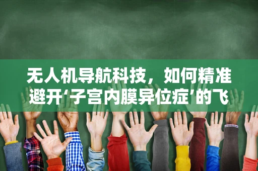 无人机导航科技，如何精准避开‘子宫内膜异位症’的飞行障碍？