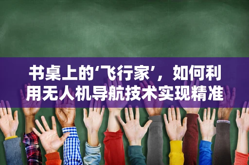 书桌上的‘飞行家’，如何利用无人机导航技术实现精准定位？