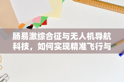 肠易激综合征与无人机导航科技，如何实现精准飞行与患者舒适共存？