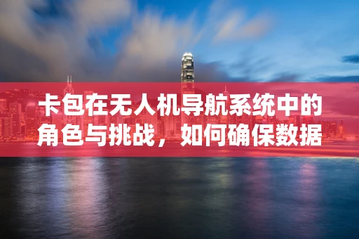 卡包在无人机导航系统中的角色与挑战，如何确保数据安全与高效传输？