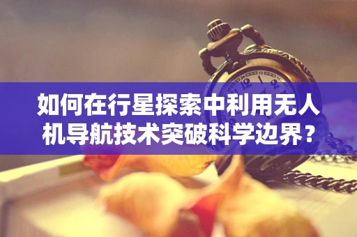 如何在行星探索中利用无人机导航技术突破科学边界？