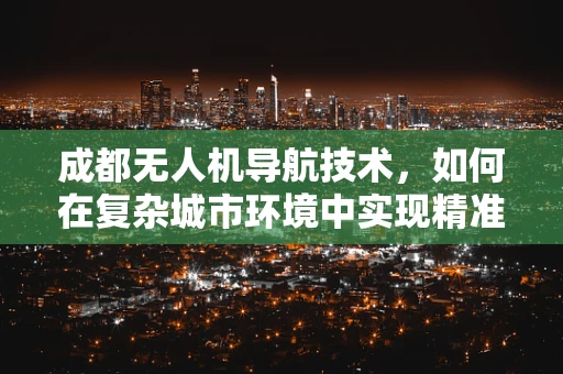 成都无人机导航技术，如何在复杂城市环境中实现精准定位？