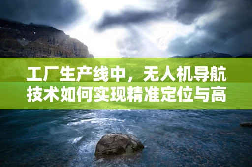 工厂生产线中，无人机导航技术如何实现精准定位与高效协同？