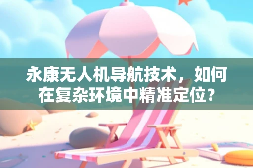 永康无人机导航技术，如何在复杂环境中精准定位？