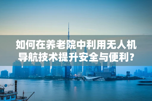 如何在养老院中利用无人机导航技术提升安全与便利？