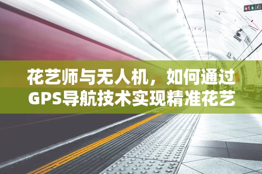 花艺师与无人机，如何通过GPS导航技术实现精准花艺布置？