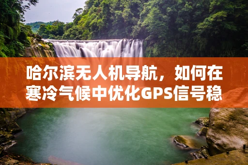 哈尔滨无人机导航，如何在寒冷气候中优化GPS信号稳定性？