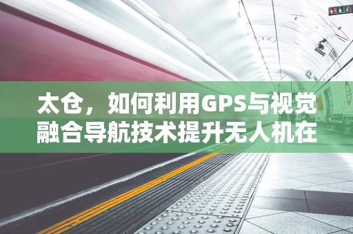 太仓，如何利用GPS与视觉融合导航技术提升无人机在复杂环境中的自主飞行能力？