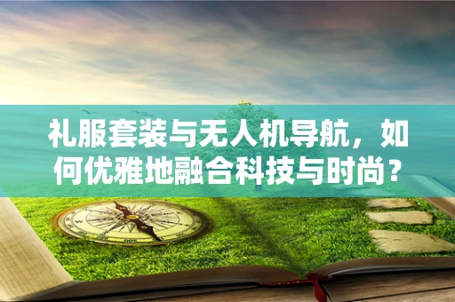 礼服套装与无人机导航，如何优雅地融合科技与时尚？